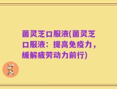 菌灵芝口服液(菌灵芝口服液：提高免疫力，缓解疲劳动力前行)