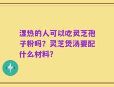 湿热的人可以吃灵芝孢子粉吗？灵芝煲汤要配什么材料？