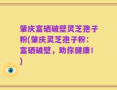 肇庆富硒破壁灵芝孢子粉(肇庆灵芝孢子粉：富硒破壁，助你健康！)