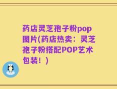 药店灵芝孢子粉pop图片(药店热卖：灵芝孢子粉搭配POP艺术包装！)