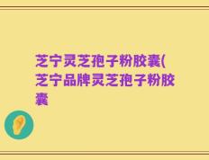 芝宁灵芝孢子粉胶囊(芝宁品牌灵芝孢子粉胶囊