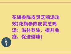花旗参陈皮灵芝鸡汤功效(花旗参陈皮灵芝鸡汤：滋补养生、提升免疫、促进健康)