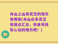 舟山上山采灵芝的地方有哪些(舟山众多灵芝采摘点汇总，快来寻找你心仪的地方吧！)