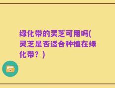 绿化带的灵芝可用吗(灵芝是否适合种植在绿化带？)