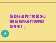 葡萄籽油的价格是多少钱(葡萄籽油的收购价是多少？)