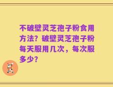 不破壁灵芝孢子粉食用方法？破壁灵芝孢子粉每天服用几次，每次服多少？