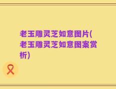 老玉雕灵芝如意图片(老玉雕灵芝如意图案赏析)