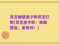 灵芝破壁孢子粉灵芝打粉(灵芝孢子粉：突破壁垒，更有效！)