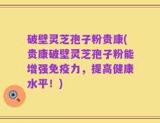 破壁灵芝孢子粉贵康(贵康破壁灵芝孢子粉能增强免疫力，提高健康水平！)