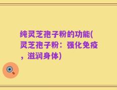 纯灵芝孢子粉的功能(灵芝孢子粉：强化免疫，滋润身体)