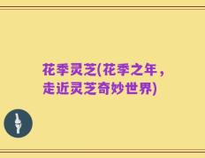 花季灵芝(花季之年，走近灵芝奇妙世界)