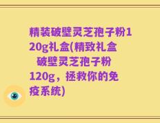 精装破壁灵芝孢子粉120g礼盒(精致礼盒  破壁灵芝孢子粉 120g，拯救你的免疫系统)