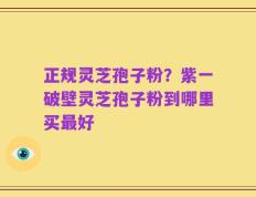 正规灵芝孢子粉？紫一破壁灵芝孢子粉到哪里买最好