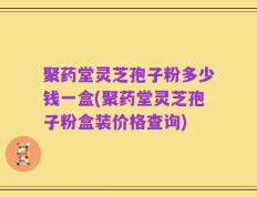 聚药堂灵芝孢子粉多少钱一盒(聚药堂灵芝孢子粉盒装价格查询)