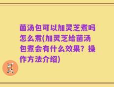 菌汤包可以加灵芝煮吗怎么煮(加灵芝给菌汤包煮会有什么效果？操作方法介绍)