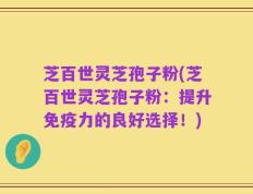 芝百世灵芝孢子粉(芝百世灵芝孢子粉：提升免疫力的良好选择！)