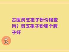 古医灵芝孢子粉价格查询？灵芝孢子粉哪个牌子好