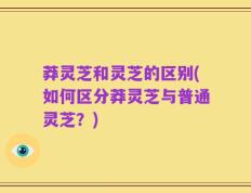 莽灵芝和灵芝的区别(如何区分莽灵芝与普通灵芝？)