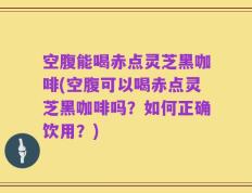 空腹能喝赤点灵芝黑咖啡(空腹可以喝赤点灵芝黑咖啡吗？如何正确饮用？)
