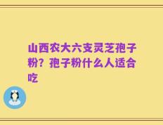 山西农大六支灵芝孢子粉？孢子粉什么人适合吃