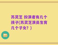 苏灵芝 扮演者有几个孩子(苏灵芝演员生育几个子女？)