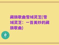 藏族歌曲雪域灵芝(雪域灵芝：一首美妙的藏族歌曲)