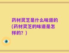 药材灵芝是什么味道的(药材灵芝的味道是怎样的？)
