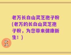 老万长白山灵芝孢子粉(老万的长白山灵芝孢子粉，为您带来健康新生！)