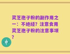 灵芝孢子粉的副作用之一：不绝经？注意食用灵芝孢子粉的注意事项？