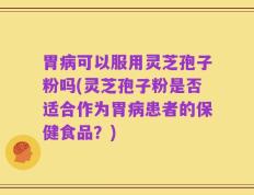 胃病可以服用灵芝孢子粉吗(灵芝孢子粉是否适合作为胃病患者的保健食品？)