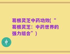 葛根灵芝中药功效(“葛根灵芝：中药世界的强力组合”)