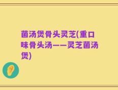 菌汤煲骨头灵芝(重口味骨头汤——灵芝菌汤煲)