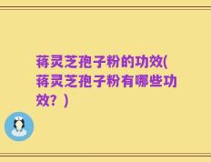 蒋灵芝孢子粉的功效(蒋灵芝孢子粉有哪些功效？)