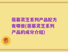 蓓慕灵芝系列产品配方有哪些(蓓慕灵芝系列产品的成分介绍)