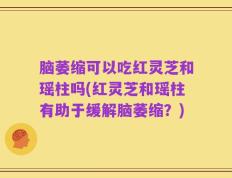 脑萎缩可以吃红灵芝和瑶柱吗(红灵芝和瑶柱有助于缓解脑萎缩？)