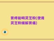 胃疼能喝灵芝粉(使用灵芝粉缓解胃痛)