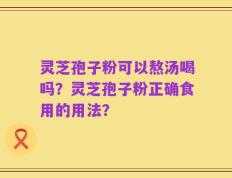 灵芝孢子粉可以熬汤喝吗？灵芝孢子粉正确食用的用法？