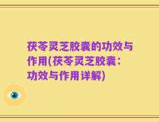 茯苓灵芝胶囊的功效与作用(茯苓灵芝胶囊：功效与作用详解)