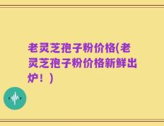 老灵芝孢子粉价格(老灵芝孢子粉价格新鲜出炉！)