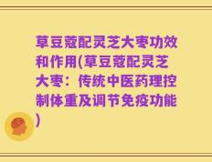 草豆蔻配灵芝大枣功效和作用(草豆蔻配灵芝大枣：传统中医药理控制体重及调节免疫功能)