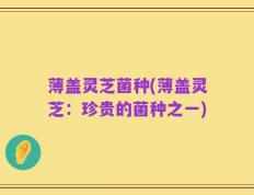 薄盖灵芝菌种(薄盖灵芝：珍贵的菌种之一)