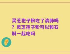 灵芝孢子粉吃了清肺吗？灵芝孢子粉可以和石斛一起吃吗