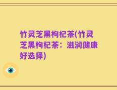 竹灵芝黑枸杞茶(竹灵芝黑枸杞茶：滋润健康好选择)