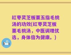 红枣灵芝板栗五指毛桃汤的功效(红枣灵芝板栗毛桃汤，中医调理优选，身体倍为健康。)