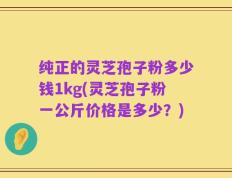 纯正的灵芝孢子粉多少钱1kg(灵芝孢子粉一公斤价格是多少？)