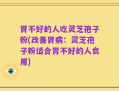 胃不好的人吃灵芝孢子粉(改善胃病：灵芝孢子粉适合胃不好的人食用)