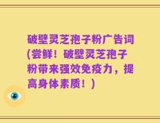 破壁灵芝孢子粉广告词(尝鲜！破壁灵芝孢子粉带来强效免疫力，提高身体素质！)