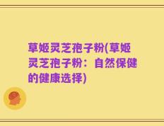 草姬灵芝孢子粉(草姬灵芝孢子粉：自然保健的健康选择)