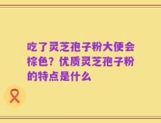 吃了灵芝孢子粉大便会棕色？优质灵芝孢子粉的特点是什么