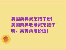 美国药典灵芝孢子粉(美国药典收录灵芝孢子粉，具有药用价值)